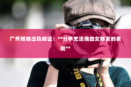 广州婚姻出轨取证：**分手无法挽回女朋友的表现**