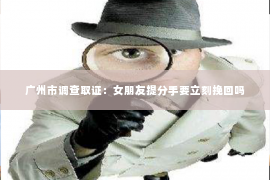 广州市调查取证：女朋友提分手要立刻挽回吗