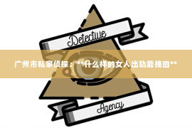广州市私家侦探：**什么样的女人出轨能挽回**