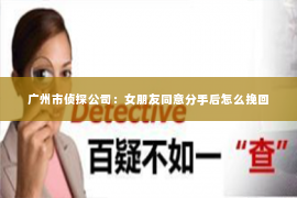 广州市侦探公司：女朋友同意分手后怎么挽回