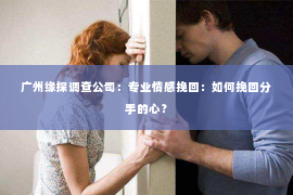 广州缘探调查公司：专业情感挽回：如何挽回分手的心？