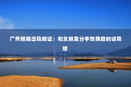 广州婚姻出轨取证：和女朋友分手想挽回的话简短