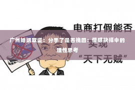 广州婚姻取证：分手了是否挽回：情感抉择中的理性思考
