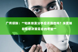 广州侦探：**和男朋友分手应该挽回吗？深度解析情感决策背后的考量**