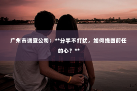 广州市调查公司：**分手不打扰，如何挽回前任的心？**