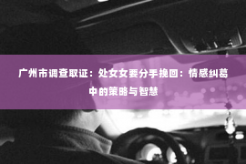 广州市调查取证：处女女要分手挽回：情感纠葛中的策略与智慧