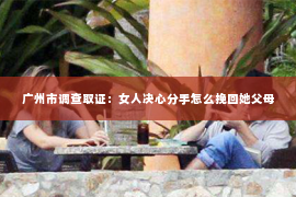 广州市调查取证：女人决心分手怎么挽回她父母
