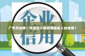 广州市侦探：冷战女人如何挽回男人的爱情？