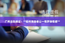 广州出轨取证:**如何挽回老公一旬梦缘情感** 广州出轨取证:**如何挽回老公一旬梦缘情感**