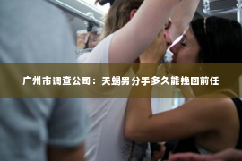 广州市调查公司：天蝎男分手多久能挽回前任