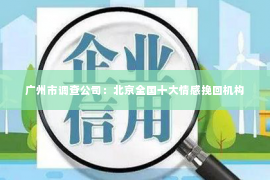 广州市调查公司：北京全国十大情感挽回机构