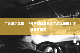 广州出轨取证：**分手变朋友复合了怎么挽回？情感修复指南**