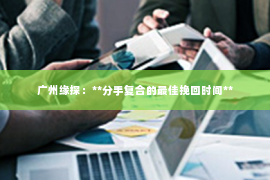 广州缘探：**分手复合的最佳挽回时间**