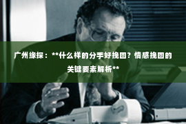 广州缘探:**什么样的分手好挽回?情感挽回的关键要素解析** 广州缘探:**什么样的分手好挽回?情感挽回的关键要素解析**