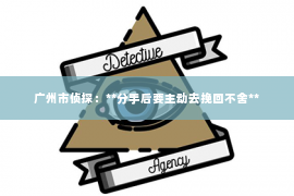 广州市侦探：**分手后要主动去挽回不舍**