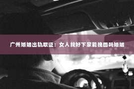 广州婚姻出轨取证：女人找好下家能挽回吗婚姻