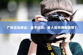 广州出轨取证：妻子出轨，男人如何挽回爱情？
