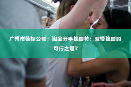 广州市侦探公司：淘宝分手挽回符：爱情挽回的可行之道？