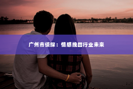 广州市侦探：情感挽回行业未来