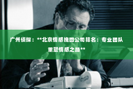 广州侦探:**北京情感挽回公司排名:专业团队重塑情感之路** 广州侦探:**北京情感挽回公司排名:专业团队重塑情感之路**