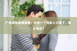 广州缘探婚姻调查:分手一个月男人订婚了,怎么挽回? 广州缘探婚姻调查:分手一个月男人订婚了,怎么挽回?