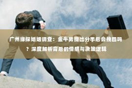 广州缘探婚姻调查：金牛男提出分手后会挽回吗？深度解析背后的情感与决策逻辑