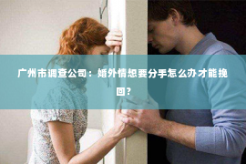 广州市调查公司：婚外情想要分手怎么办才能挽回？
