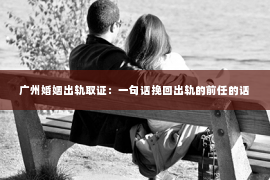 广州婚姻出轨取证：一句话挽回出轨的前任的话