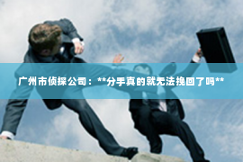 广州市侦探公司：**分手真的就无法挽回了吗**