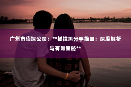 广州市侦探公司：**被拉黑分手挽回：深度解析与有效策略**
