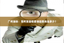 广州缘探：常州家庭情感挽回费用是多少？