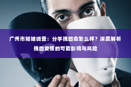 广州市婚姻调查：分手挽回会怎么样？深度解析挽回爱情的可能影响与风险