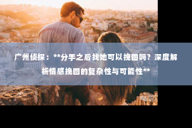 广州侦探：**分手之后找她可以挽回吗？深度解析情感挽回的复杂性与可能性**