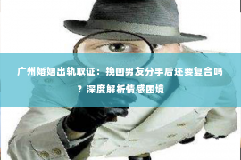 广州婚姻出轨取证：挽回男友分手后还要复合吗？深度解析情感困境
