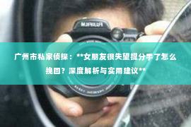 广州市私家侦探:**女朋友很失望提分手了怎么挽回?深度解析与实用建议** 广州市私家侦探:**女朋友很失望提分手了怎么挽回?深度解析与实用建议**