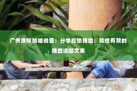 广州缘探婚姻调查：分手后想挽回：简短有效的挽回话题文案