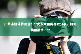 广州市婚外情调查：**女人太强势导致分手，如何挽回感情？**