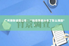 广州缘探调查公司：**和他快要分手了怎么挽回**