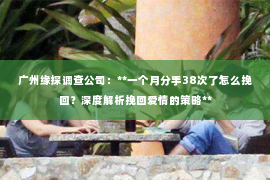广州缘探调查公司：**一个月分手38次了怎么挽回？深度解析挽回爱情的策略**