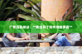 广州出轨取证：**我出轨了如何挽回家庭**