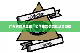 广州市调查取证:如何用言语表达挽回爱情 广州市调查取证:如何用言语表达挽回爱情