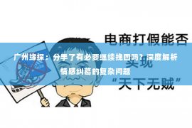 广州缘探:分手了有必要继续挽回吗?深度解析情感纠葛的复杂问题 广州缘探:分手了有必要继续挽回吗?深度解析情感纠葛的复杂问题