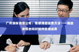 广州缘探调查公司：情感挽回退费方法——挽回爱情的同时如何合理退费