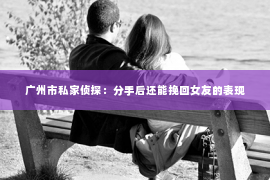 广州市私家侦探：分手后还能挽回女友的表现