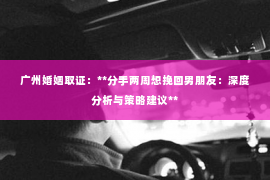 广州婚姻取证：**分手两周想挽回男朋友：深度分析与策略建议**