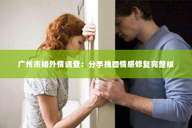 广州市婚外情调查：分手挽回情感修复完整版