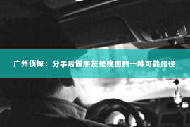 广州侦探：分手后做朋友是挽回的一种可能路径