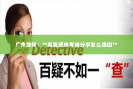 广州缘探：**男友威胁考研分手怎么挽回**