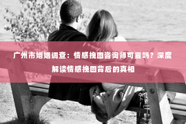 广州市婚姻调查：情感挽回咨询师可靠吗？深度解读情感挽回背后的真相