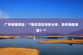 广州婚姻取证：**缺乏信任导致分手，如何挽回爱情？**